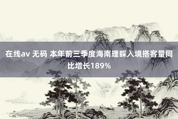 在线av 无码 本年前三季度海南理睬入境搭客量同比增长189%