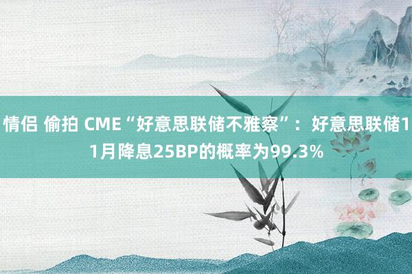 情侣 偷拍 CME“好意思联储不雅察”：好意思联储11月降息25BP的概率为99.3%