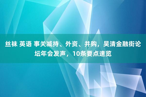 丝袜 英语 事关减持、外资、并购，吴清金融街论坛年会发声，10条要点速览