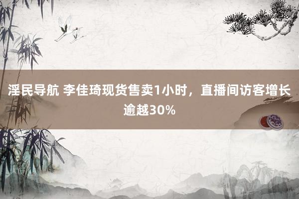 淫民导航 李佳琦现货售卖1小时，直播间访客增长逾越30%