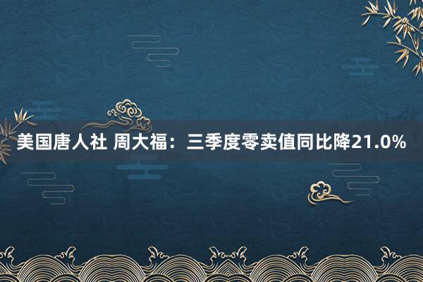 美国唐人社 周大福：三季度零卖值同比降21.0%