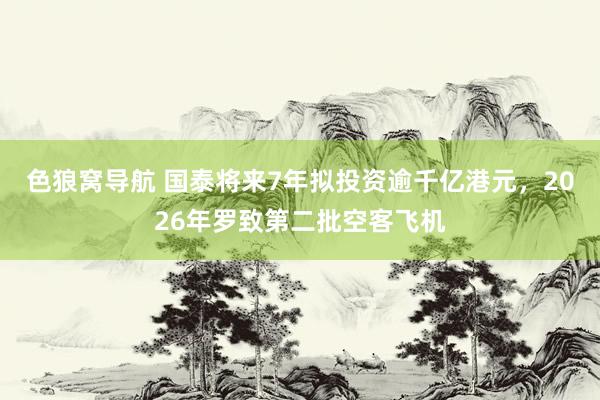 色狼窝导航 国泰将来7年拟投资逾千亿港元，2026年罗致第二批空客飞机