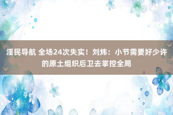 淫民导航 全场24次失实！刘炜：小节需要好少许的原土组织后卫去掌控全局