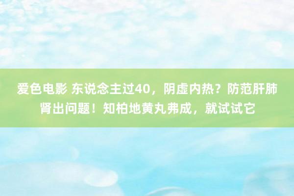 爱色电影 东说念主过40，阴虚内热？防范肝肺肾出问题！知柏地黄丸弗成，就试试它