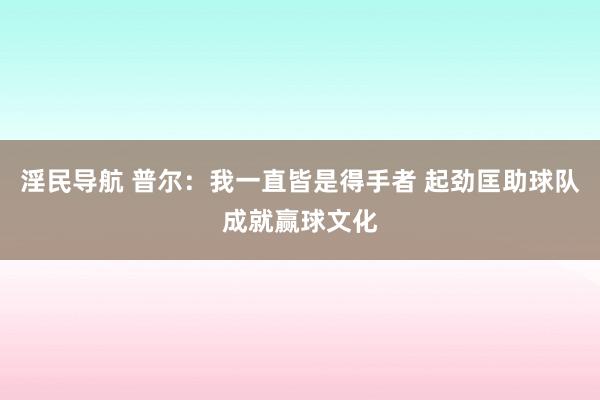 淫民导航 普尔：我一直皆是得手者 起劲匡助球队成就赢球文化