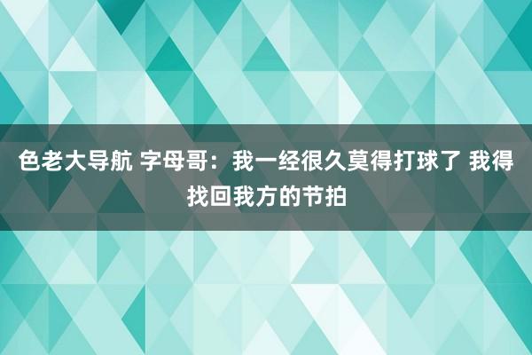 色老大导航 字母哥：我一经很久莫得打球了 我得找回我方的节拍