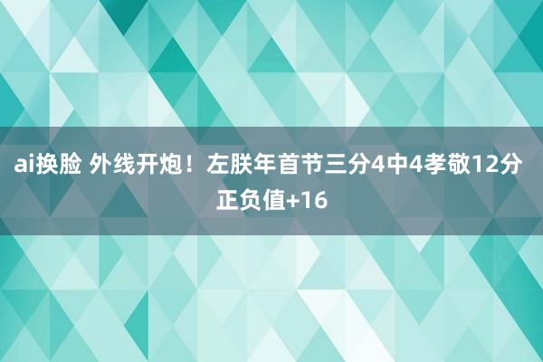 ai换脸 外线开炮！左朕年首节三分4中4孝敬12分 正负值+16