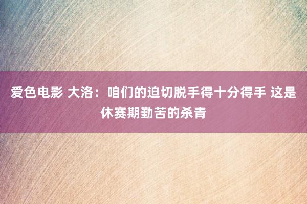 爱色电影 大洛：咱们的迫切脱手得十分得手 这是休赛期勤苦的杀青