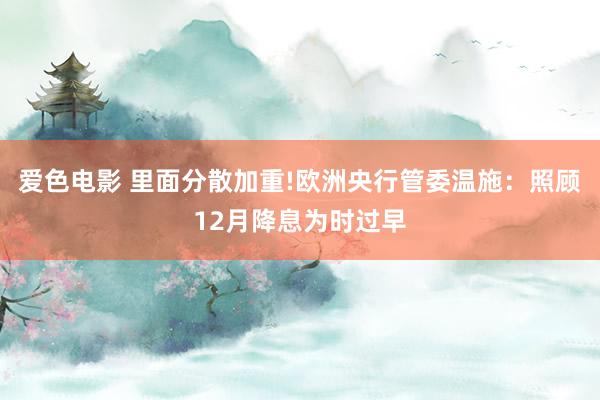 爱色电影 里面分散加重!欧洲央行管委温施：照顾12月降息为时过早