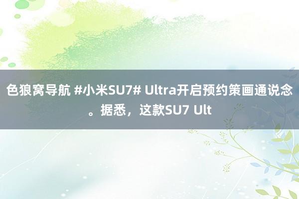 色狼窝导航 #小米SU7# Ultra开启预约策画通说念。据悉，这款SU7 Ult