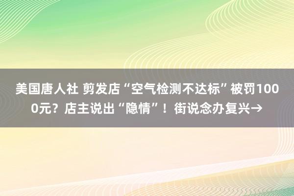 美国唐人社 剪发店“空气检测不达标”被罚1000元？店主说出“隐情”！街说念办复兴→