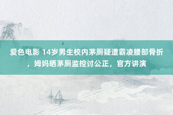 爱色电影 14岁男生校内茅厕疑遭霸凌腰部骨折，姆妈晒茅厕监控讨公正，官方讲演