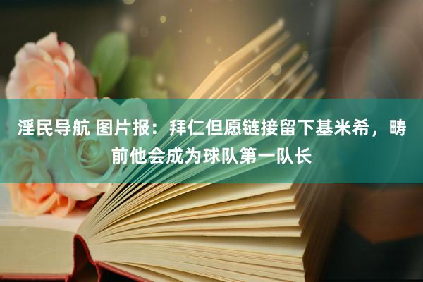 淫民导航 图片报：拜仁但愿链接留下基米希，畴前他会成为球队第一队长