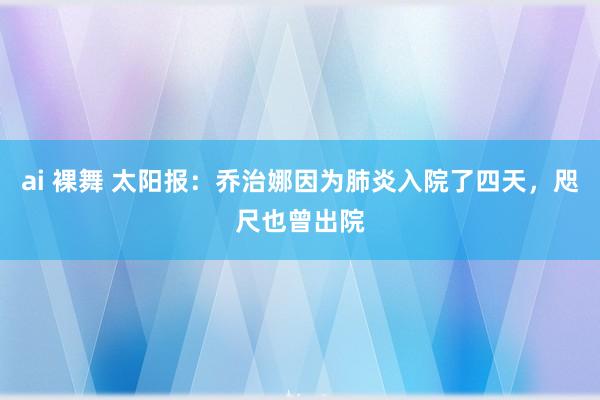 ai 裸舞 太阳报：乔治娜因为肺炎入院了四天，咫尺也曾出院