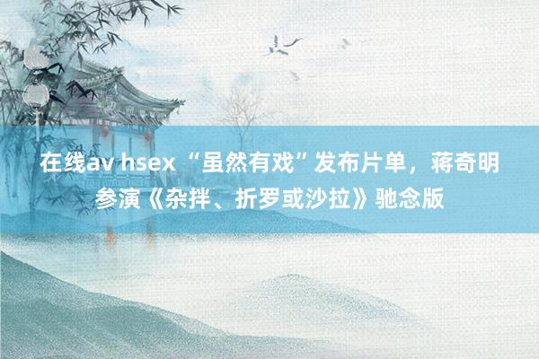 在线av hsex “虽然有戏”发布片单，蒋奇明参演《杂拌、折罗或沙拉》驰念版