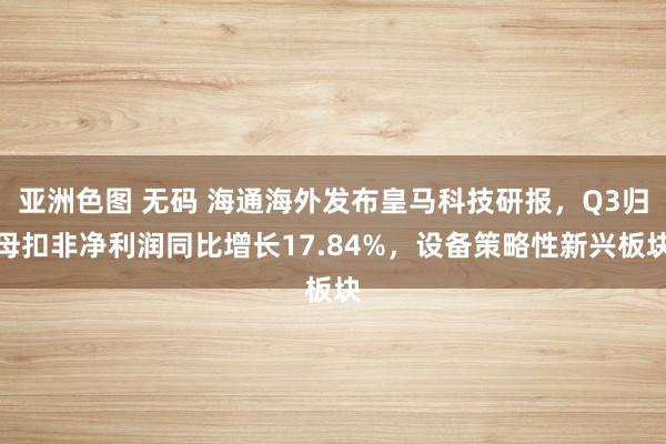 亚洲色图 无码 海通海外发布皇马科技研报，Q3归母扣非净利润同比增长17.84%，设备策略性新兴板块