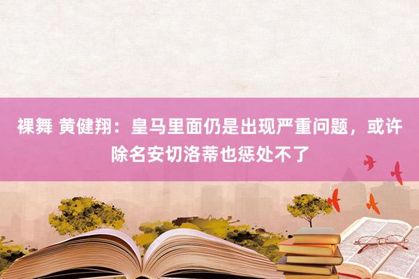 裸舞 黄健翔：皇马里面仍是出现严重问题，或许除名安切洛蒂也惩处不了