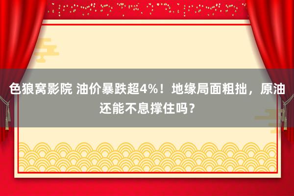 色狼窝影院 油价暴跌超4%！地缘局面粗拙，原油还能不息撑住吗？