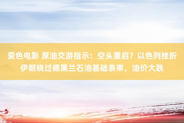 爱色电影 原油交游指示：空头重启？以色列挫折伊朗绕过德黑兰石油基础表率，油价大跌