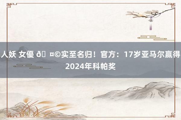 人妖 女優 🤩实至名归！官方：17岁亚马尔赢得2024年科帕奖