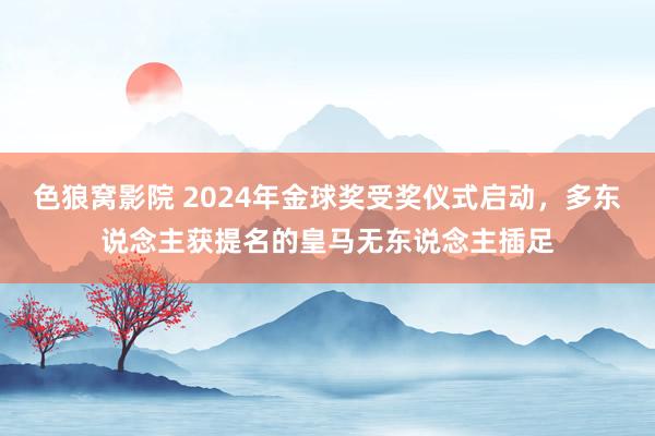 色狼窝影院 2024年金球奖受奖仪式启动，多东说念主获提名的皇马无东说念主插足