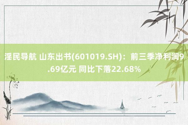 淫民导航 山东出书(601019.SH)：前三季净利润9.69亿元 同比下落22.68%