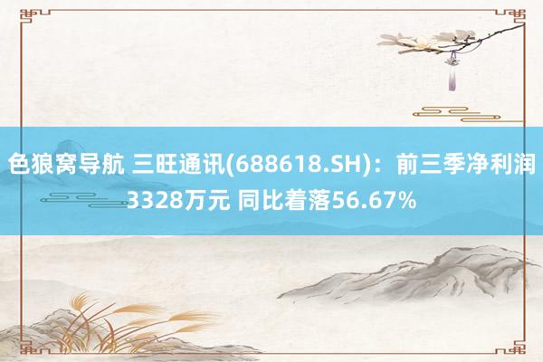 色狼窝导航 三旺通讯(688618.SH)：前三季净利润3328万元 同比着落56.67%