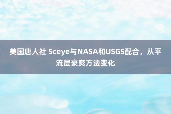 美国唐人社 Sceye与NASA和USGS配合，从平流层豪爽方法变化