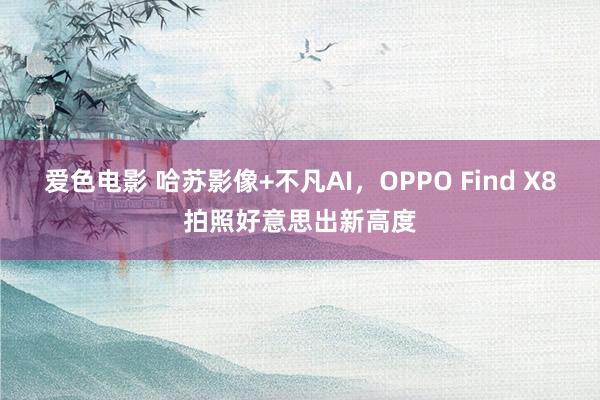 爱色电影 哈苏影像+不凡AI，OPPO Find X8拍照好意思出新高度