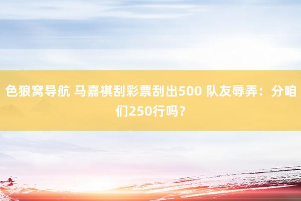 色狼窝导航 马嘉祺刮彩票刮出500 队友辱弄：分咱们250行吗？