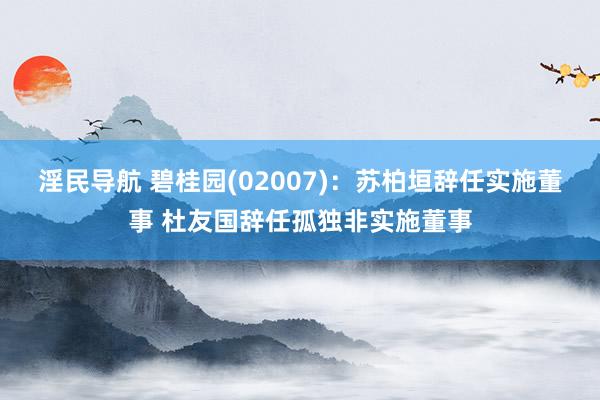 淫民导航 碧桂园(02007)：苏柏垣辞任实施董事 杜友国辞任孤独非实施董事