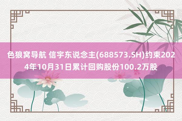 色狼窝导航 信宇东说念主(688573.SH)约束2024年10月31日累计回购股份100.2万股