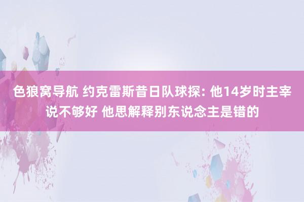 色狼窝导航 约克雷斯昔日队球探: 他14岁时主宰说不够好 他思解释别东说念主是错的