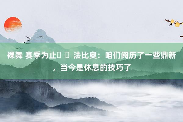 裸舞 赛季为止☑️法比奥：咱们阅历了一些鼎新，当今是休息的技巧了