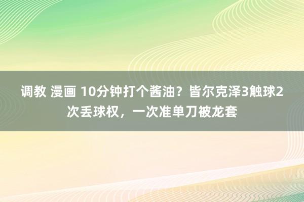 调教 漫画 10分钟打个酱油？皆尔克泽3触球2次丢球权，一次准单刀被龙套