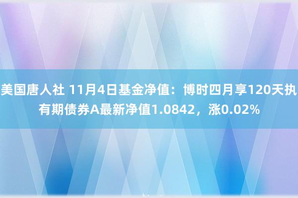 美国唐人社 11月4日基金净值：博时四月享120天执有期债券A最新净值1.0842，涨0.02%