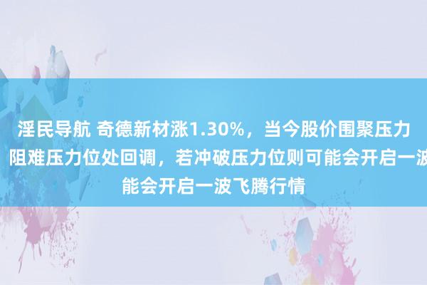 淫民导航 奇德新材涨1.30%，当今股价围聚压力位17.71，阻难压力位处回调，若冲破压力位则可能会开启一波飞腾行情