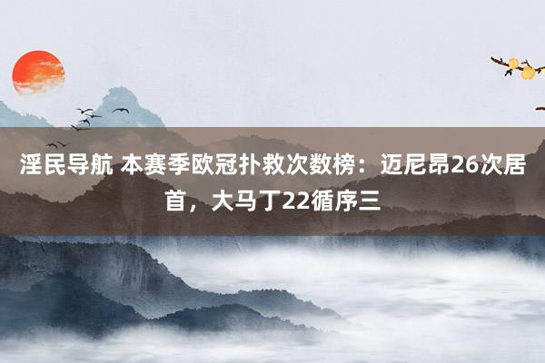 淫民导航 本赛季欧冠扑救次数榜：迈尼昂26次居首，大马丁22循序三