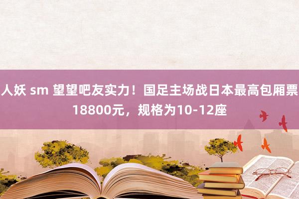 人妖 sm 望望吧友实力！国足主场战日本最高包厢票18800元，规格为10-12座