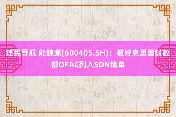 淫民导航 能源源(600405.SH)：被好意思国财政部OFAC列入SDN清单