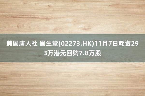 美国唐人社 固生堂(02273.HK)11月7日耗资293万港元回购7.8万股