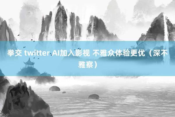 拳交 twitter AI加入影视 不雅众体验更优（深不雅察）