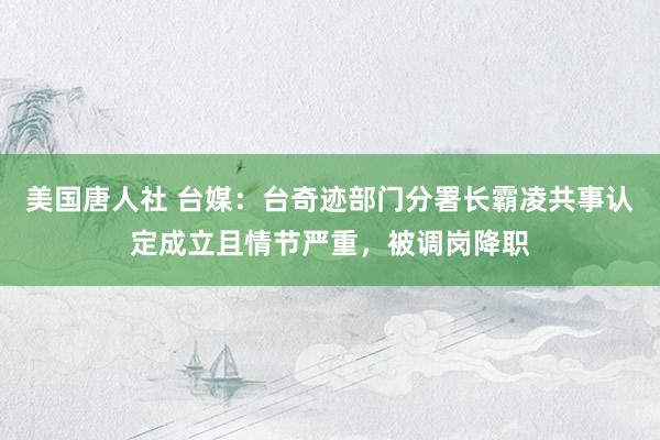 美国唐人社 台媒：台奇迹部门分署长霸凌共事认定成立且情节严重，被调岗降职