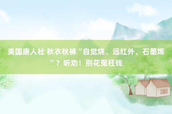 美国唐人社 秋衣秋裤“自觉烧、远红外、石墨烯”？听劝！别花冤枉钱