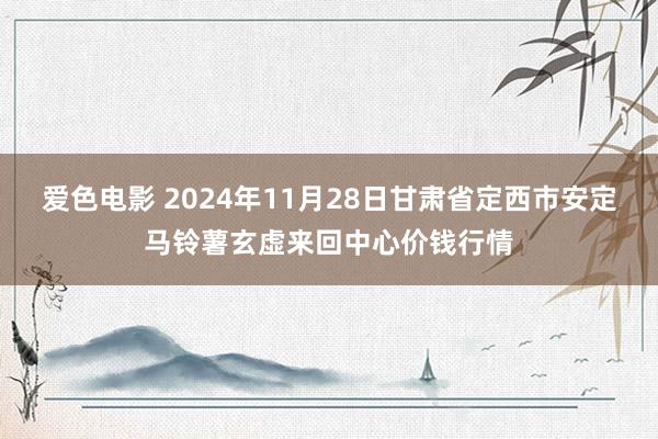 爱色电影 2024年11月28日甘肃省定西市安定马铃薯玄虚来回中心价钱行情