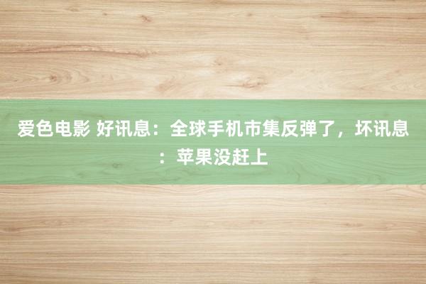 爱色电影 好讯息：全球手机市集反弹了，坏讯息：苹果没赶上