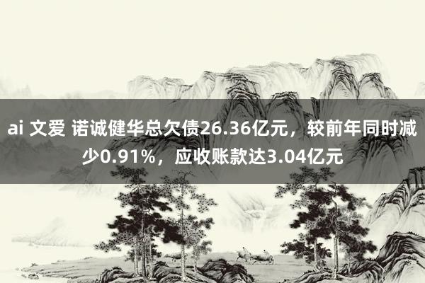 ai 文爱 诺诚健华总欠债26.36亿元，较前年同时减少0.91%，应收账款达3.04亿元