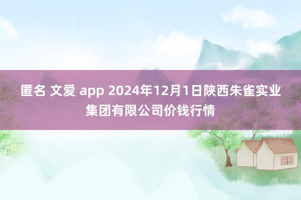 匿名 文爱 app 2024年12月1日陕西朱雀实业集团有限公司价钱行情