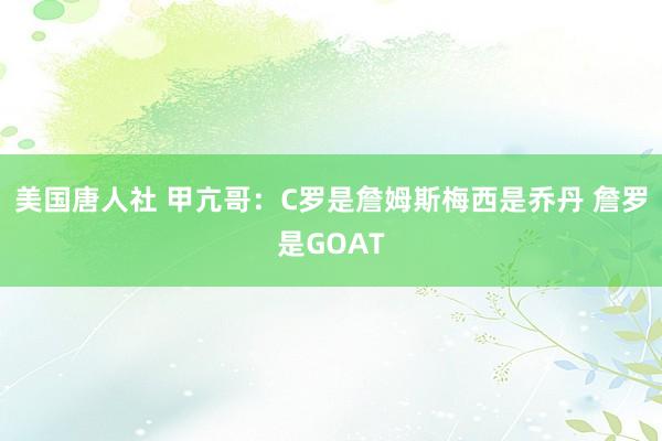 美国唐人社 甲亢哥：C罗是詹姆斯梅西是乔丹 詹罗是GOAT