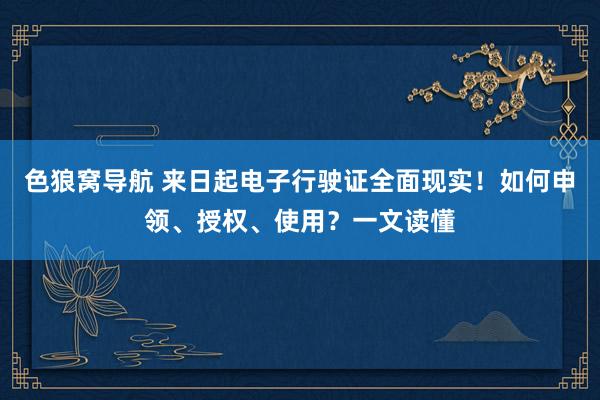 色狼窝导航 来日起电子行驶证全面现实！如何申领、授权、使用？一文读懂